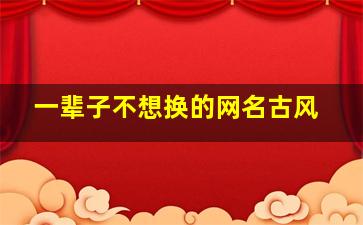 一辈子不想换的网名古风