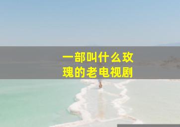 一部叫什么玫瑰的老电视剧