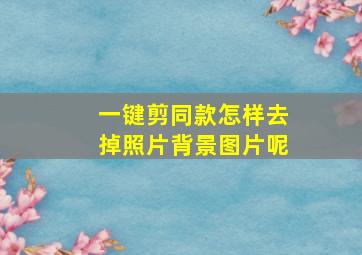 一键剪同款怎样去掉照片背景图片呢