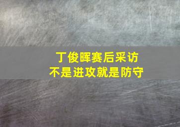 丁俊晖赛后采访不是进攻就是防守