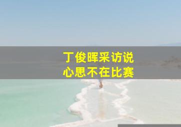 丁俊晖采访说心思不在比赛