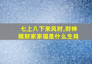 七上八下来风时,财神赐财家家福是什么生肖