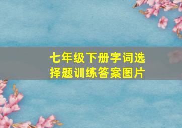 七年级下册字词选择题训练答案图片