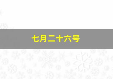 七月二十六号