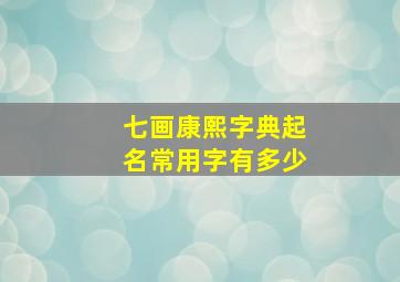 七画康熙字典起名常用字有多少