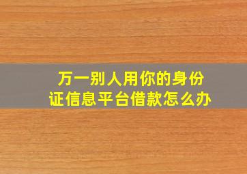 万一别人用你的身份证信息平台借款怎么办