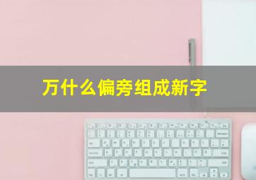 万什么偏旁组成新字