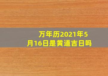 万年历2021年5月16日是黄道吉日吗