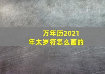 万年历2021年太岁符怎么画的