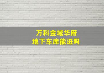 万科金域华府地下车库能进吗