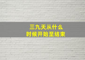 三九天从什么时候开始至结束