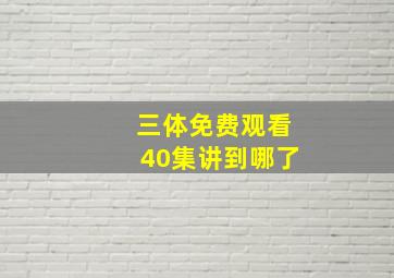 三体免费观看40集讲到哪了