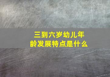 三到六岁幼儿年龄发展特点是什么