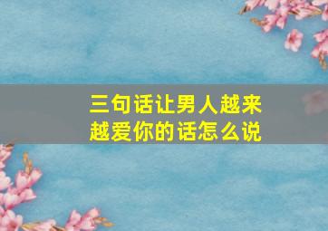 三句话让男人越来越爱你的话怎么说