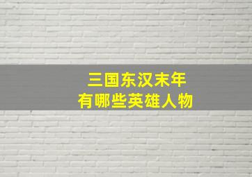 三国东汉末年有哪些英雄人物