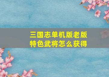 三国志单机版老版特色武将怎么获得