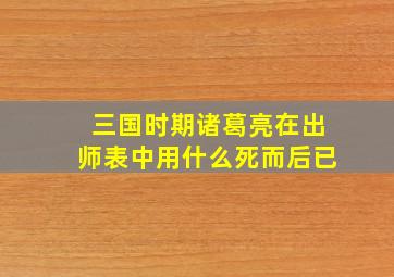 三国时期诸葛亮在出师表中用什么死而后已