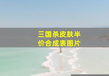 三国杀皮肤半价合成表图片