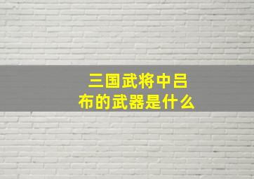 三国武将中吕布的武器是什么