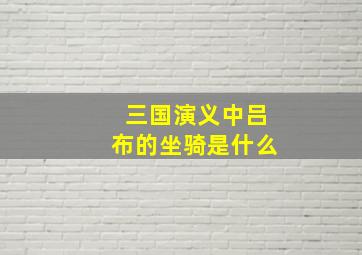 三国演义中吕布的坐骑是什么