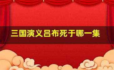 三国演义吕布死于哪一集