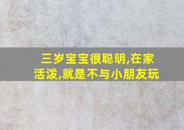 三岁宝宝很聪明,在家活泼,就是不与小朋友玩