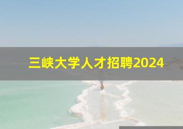 三峡大学人才招聘2024