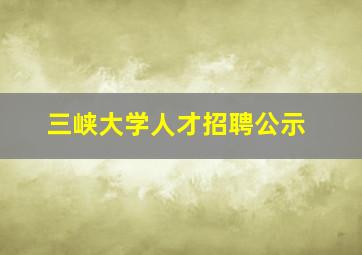 三峡大学人才招聘公示