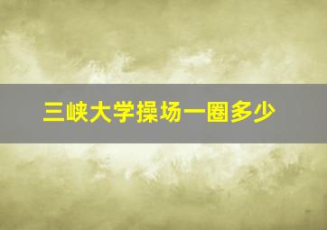 三峡大学操场一圈多少