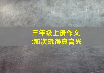 三年级上册作文:那次玩得真高兴