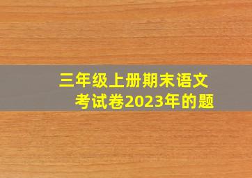 三年级上册期末语文考试卷2023年的题