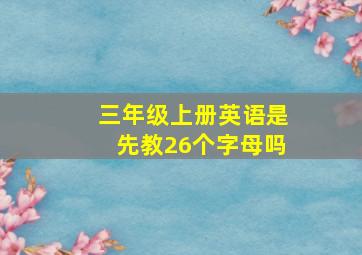 三年级上册英语是先教26个字母吗