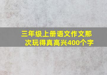 三年级上册语文作文那次玩得真高兴400个字