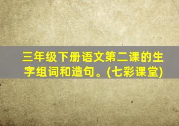 三年级下册语文第二课的生字组词和造句。(七彩课堂)