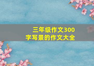 三年级作文300字写景的作文大全