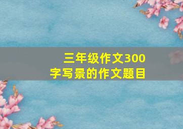 三年级作文300字写景的作文题目