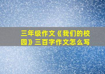 三年级作文《我们的校园》三百字作文怎么写