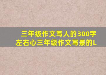 三年级作文写人的300字左右心三年级作文写景的L