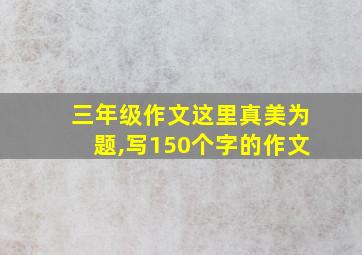 三年级作文这里真美为题,写150个字的作文