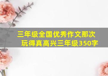 三年级全国优秀作文那次玩得真高兴三年级350字