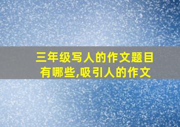 三年级写人的作文题目有哪些,吸引人的作文