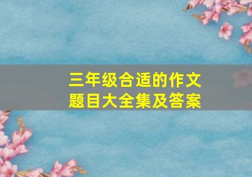 三年级合适的作文题目大全集及答案