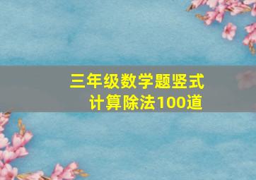 三年级数学题竖式计算除法100道