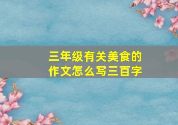 三年级有关美食的作文怎么写三百字