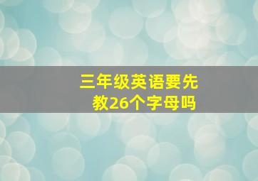 三年级英语要先教26个字母吗