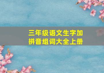 三年级语文生字加拼音组词大全上册