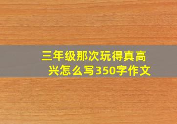 三年级那次玩得真高兴怎么写350字作文