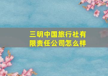 三明中国旅行社有限责任公司怎么样