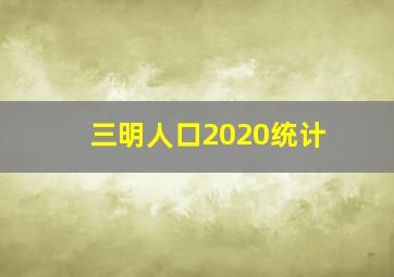 三明人口2020统计