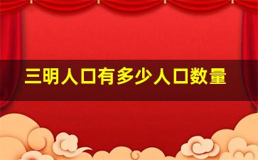 三明人口有多少人口数量